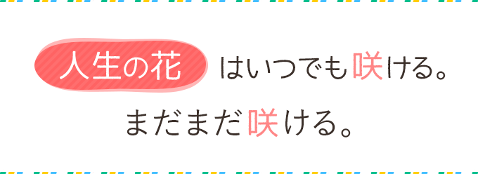 人生の花はいつでも咲ける。まだまだ咲ける。